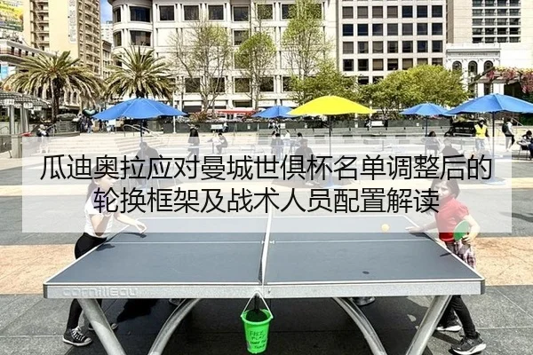 瓜迪奥拉应对曼城世俱杯名单调整后的轮换框架及战术人员配置解读