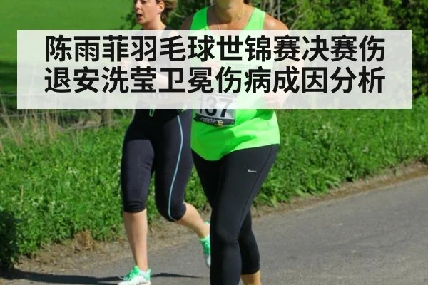 陈雨菲羽毛球世锦赛决赛伤退安洗莹卫冕伤病成因分析