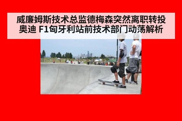 威廉姆斯技术总监德梅森突然离职转投奥迪 F1匈牙利站前技术部门动荡解析