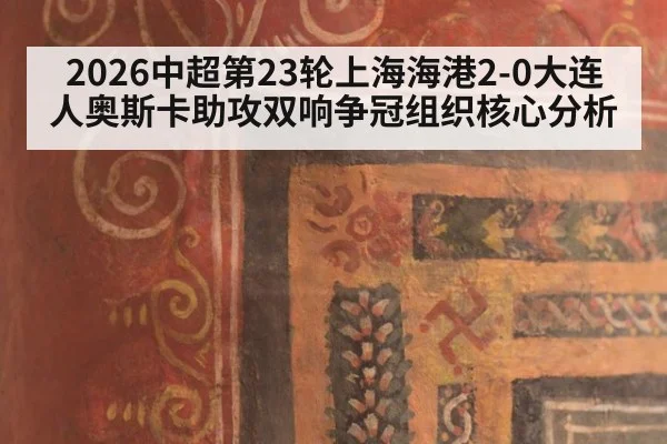 2026中超第23轮上海海港2-0大连人奥斯卡助攻双响争冠组织核心分析