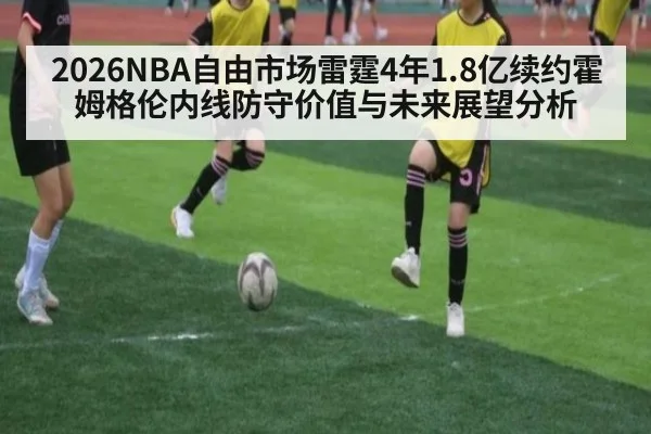 2026NBA自由市场雷霆4年1.8亿续约霍姆格伦内线防守价值与未来展望分析
