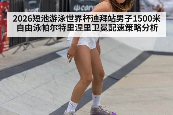 2026短池游泳世界杯迪拜站男子1500米自由泳帕尔特里涅里卫冕配速策略分析