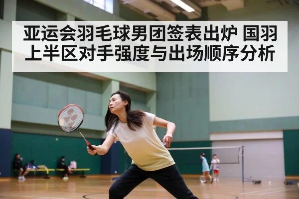 亚运会羽毛球男团签表出炉 国羽上半区对手强度与出场顺序分析 - nine game