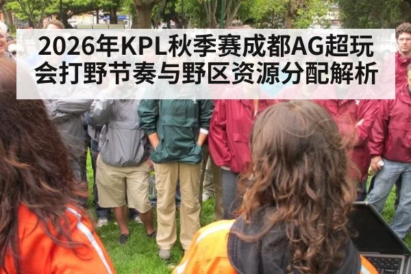 2026年KPL秋季赛成都AG超玩会打野节奏与野区资源分配解析 - nine game