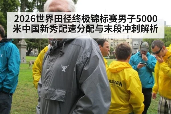 2026世界田径终极锦标赛男子5000米中国新秀配速分配与末段冲刺解析 - nine game