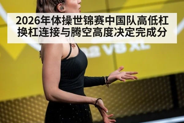 2026年体操世锦赛中国队高低杠 换杠连接与腾空高度决定完成分 - nine game