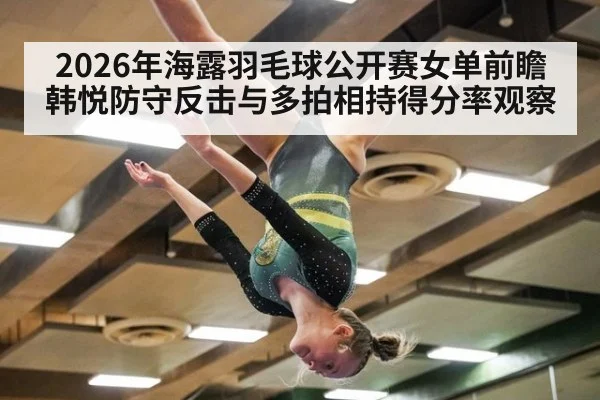 2026年海露羽毛球公开赛女单前瞻 韩悦防守反击与多拍相持得分率观察
