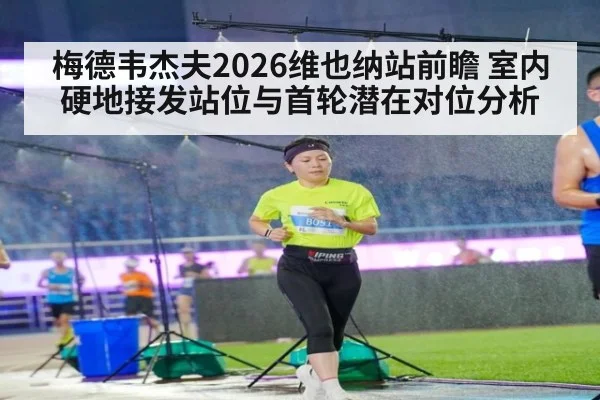 梅德韦杰夫2026维也纳站前瞻 室内硬地接发站位与首轮潜在对位分析
